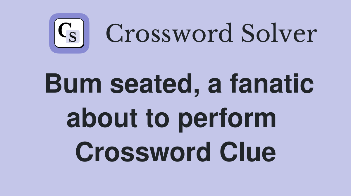 Bum seated, a fanatic about to perform  Crossword Clue