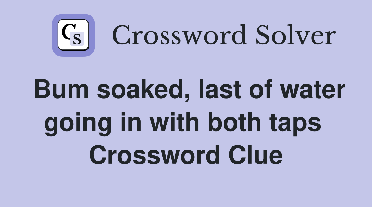 Bum soaked, last of water going in with both taps  Crossword Clue
