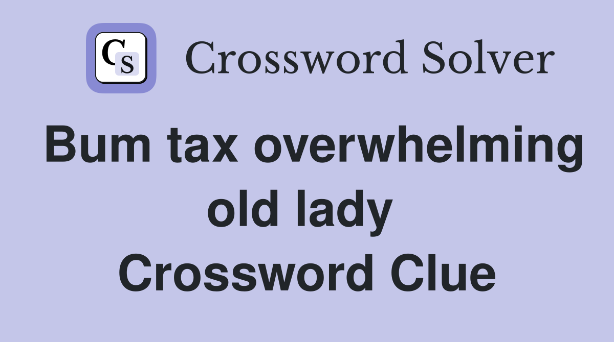 Bum tax overwhelming old lady  Crossword Clue