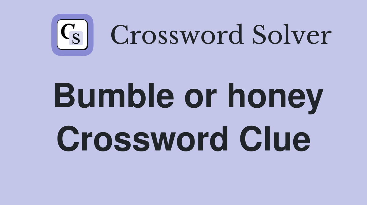 Bumble or honey Crossword Clue