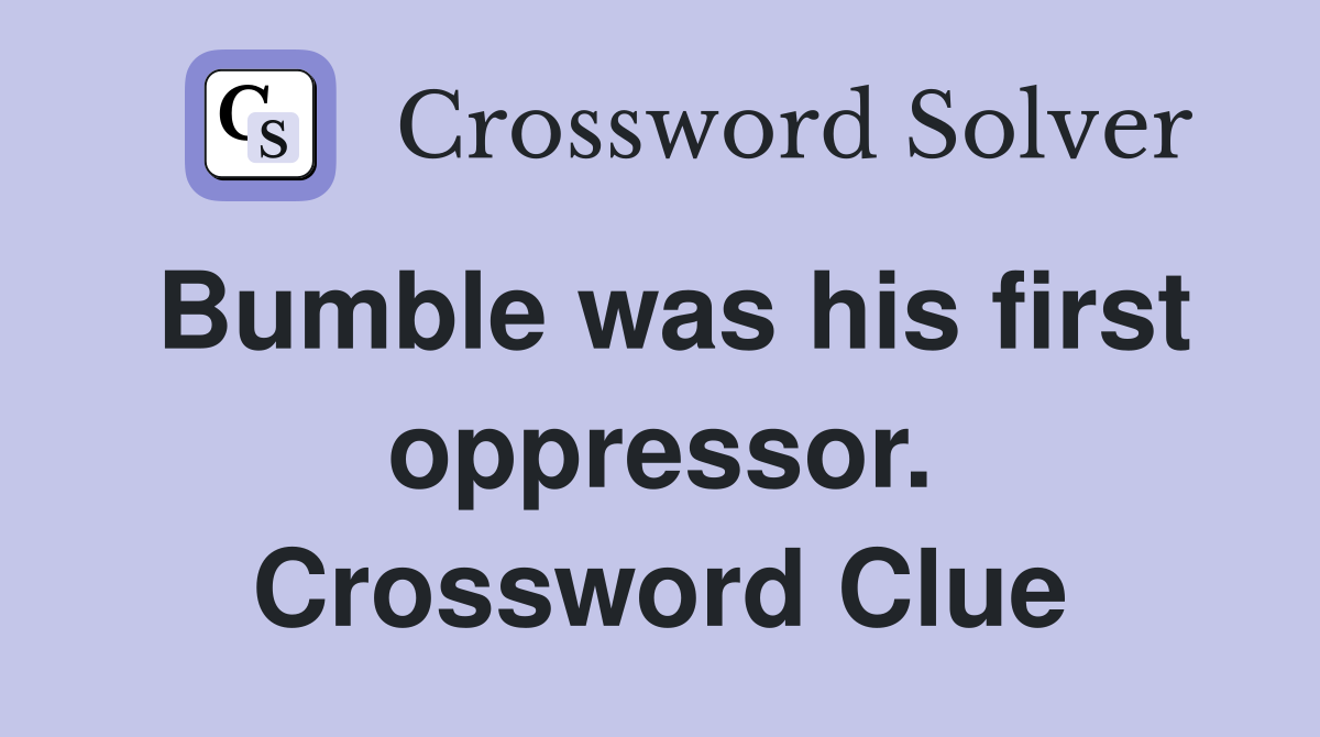 Bumble was his first oppressor. Crossword Clue
