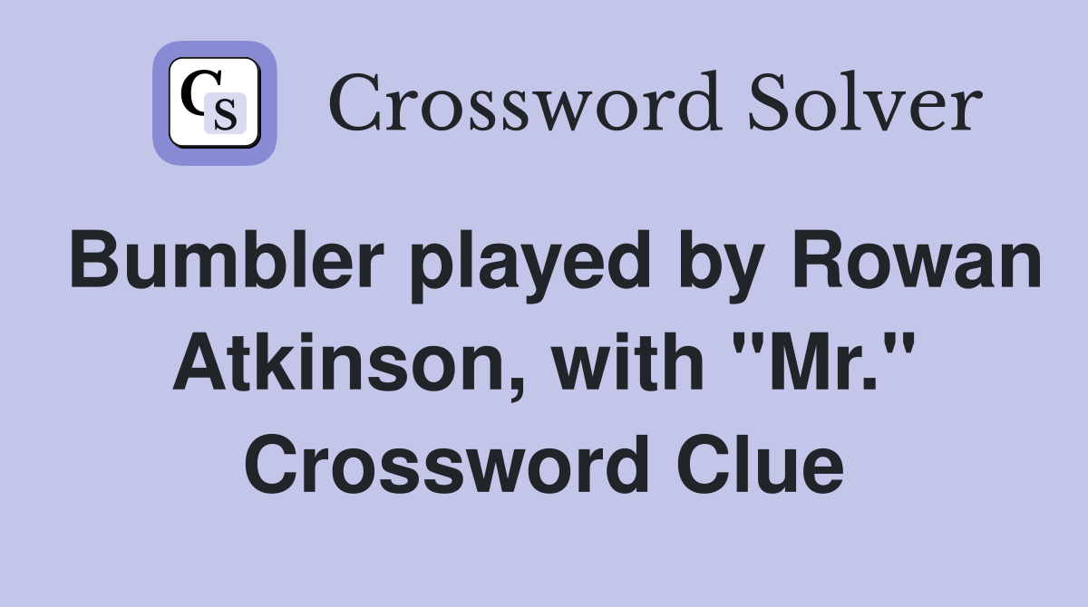 Bumbler played by Rowan Atkinson, with "Mr." Crossword Clue