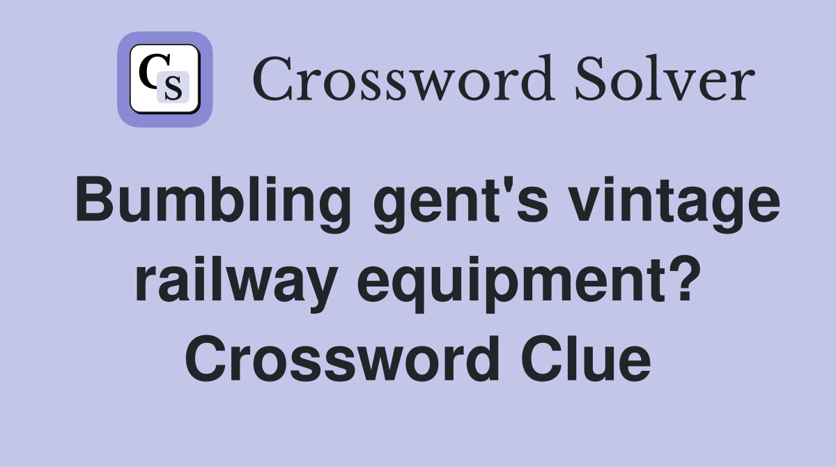 Bumbling gent's vintage railway equipment? Crossword Clue