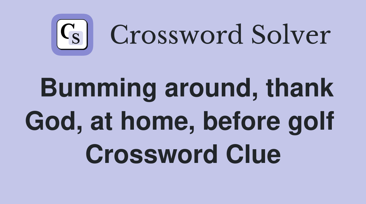 Bumming around, thank God, at home, before golf  Crossword Clue