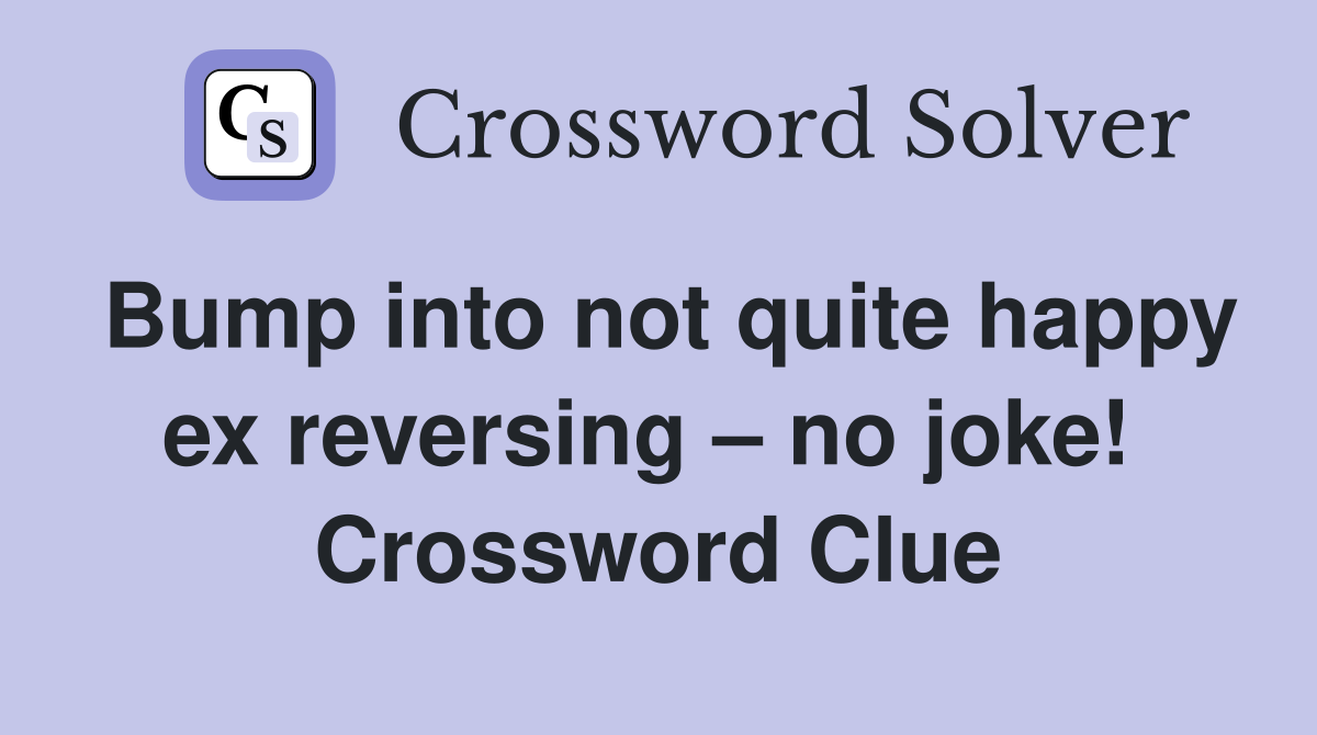 Bump into not quite happy ex reversing – no joke!  Crossword Clue