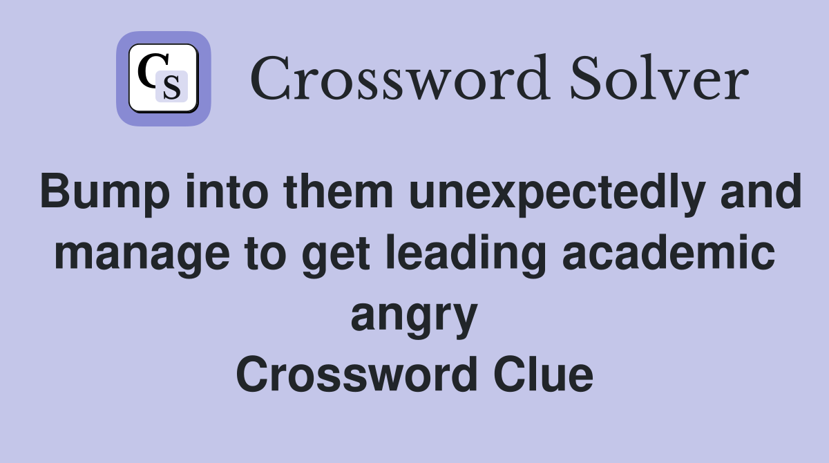 Bump into them unexpectedly and manage to get leading academic angry Crossword Clue