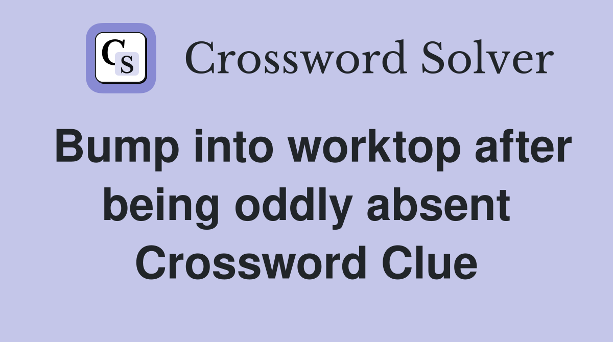Bump into worktop after being oddly absent Crossword Clue