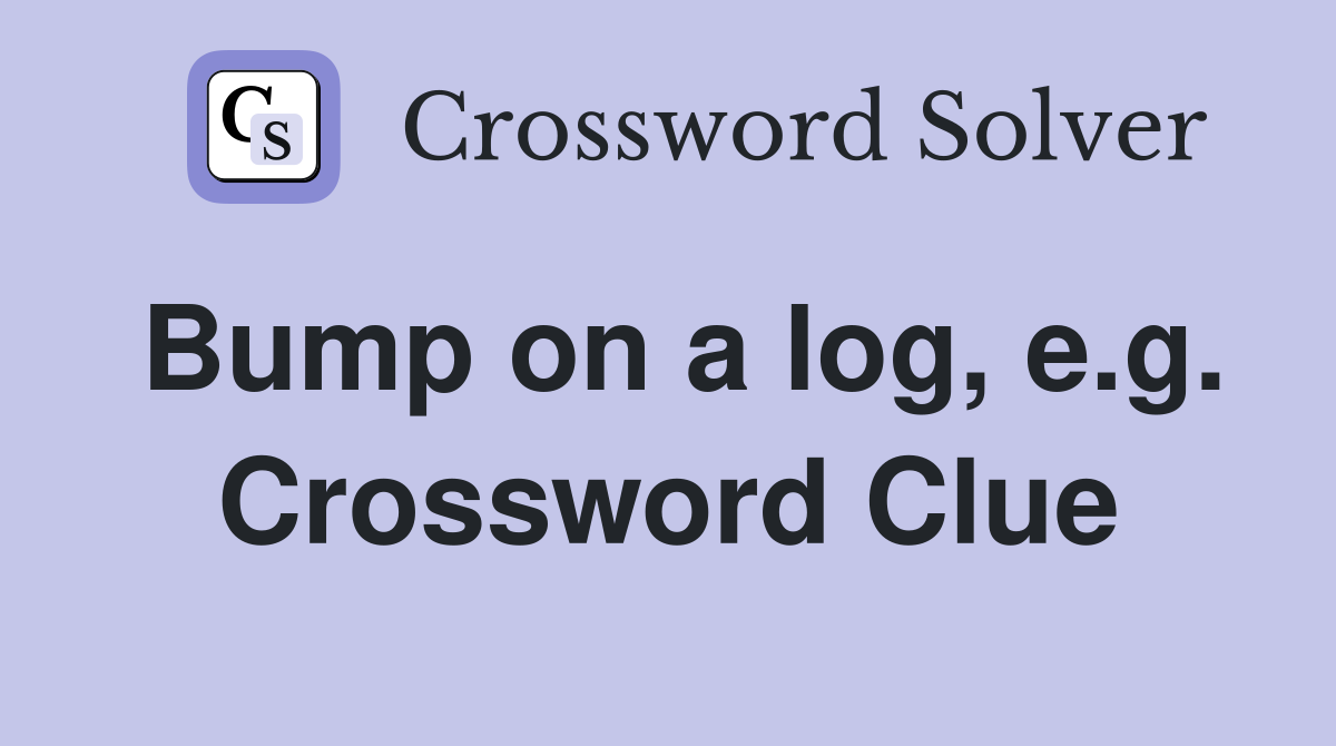 Bump on a log, e.g. Crossword Clue