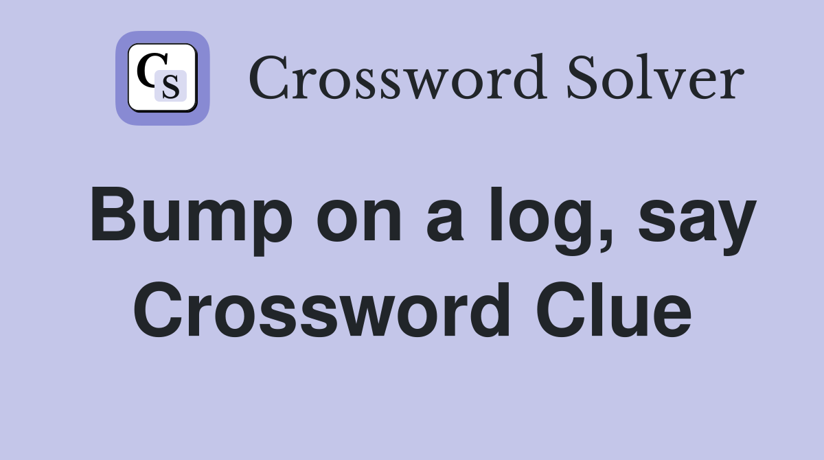 Bump on a log, say Crossword Clue