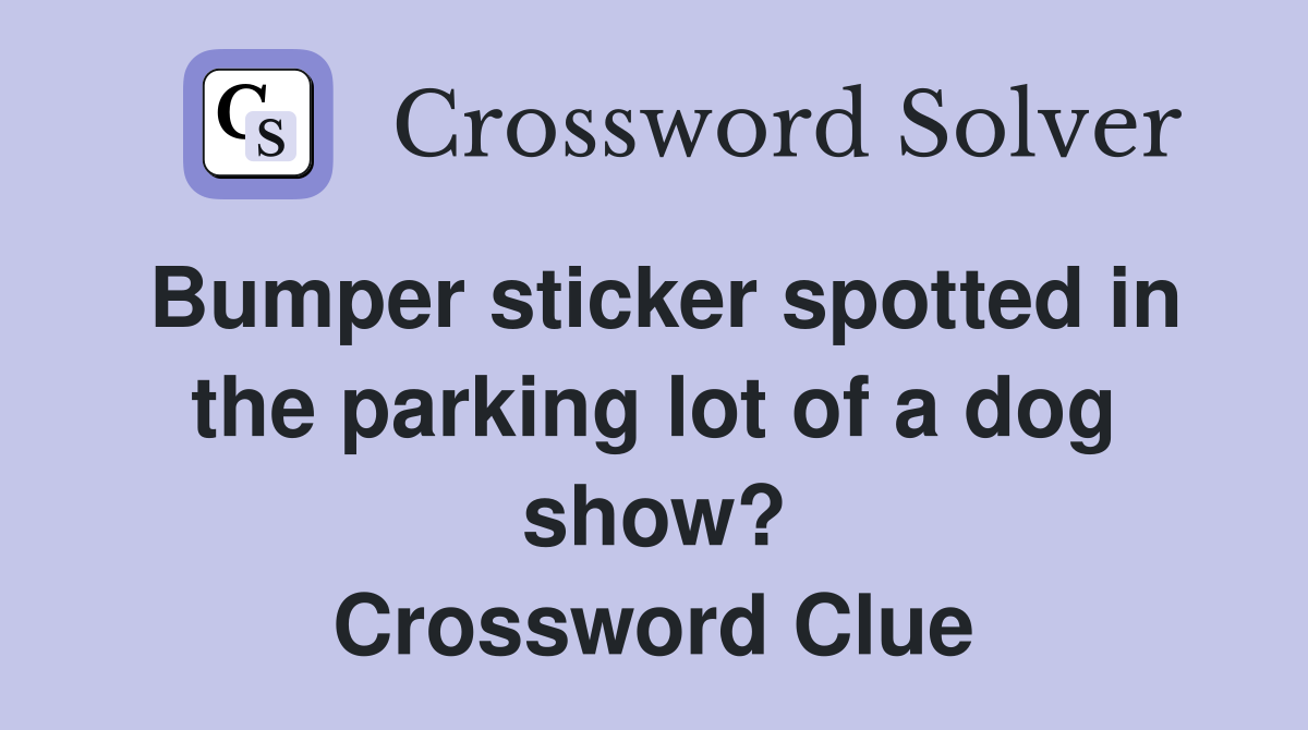 Bumper sticker spotted in the parking lot of a dog show? Crossword Clue