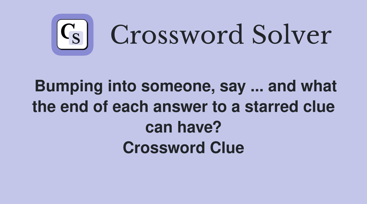Bumping into someone, say ... and what the end of each answer to a starred clue can have? Crossword Clue