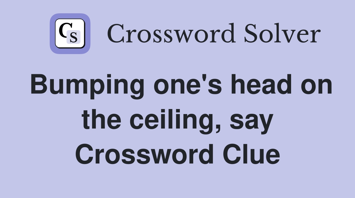 Bumping one's head on the ceiling, say Crossword Clue