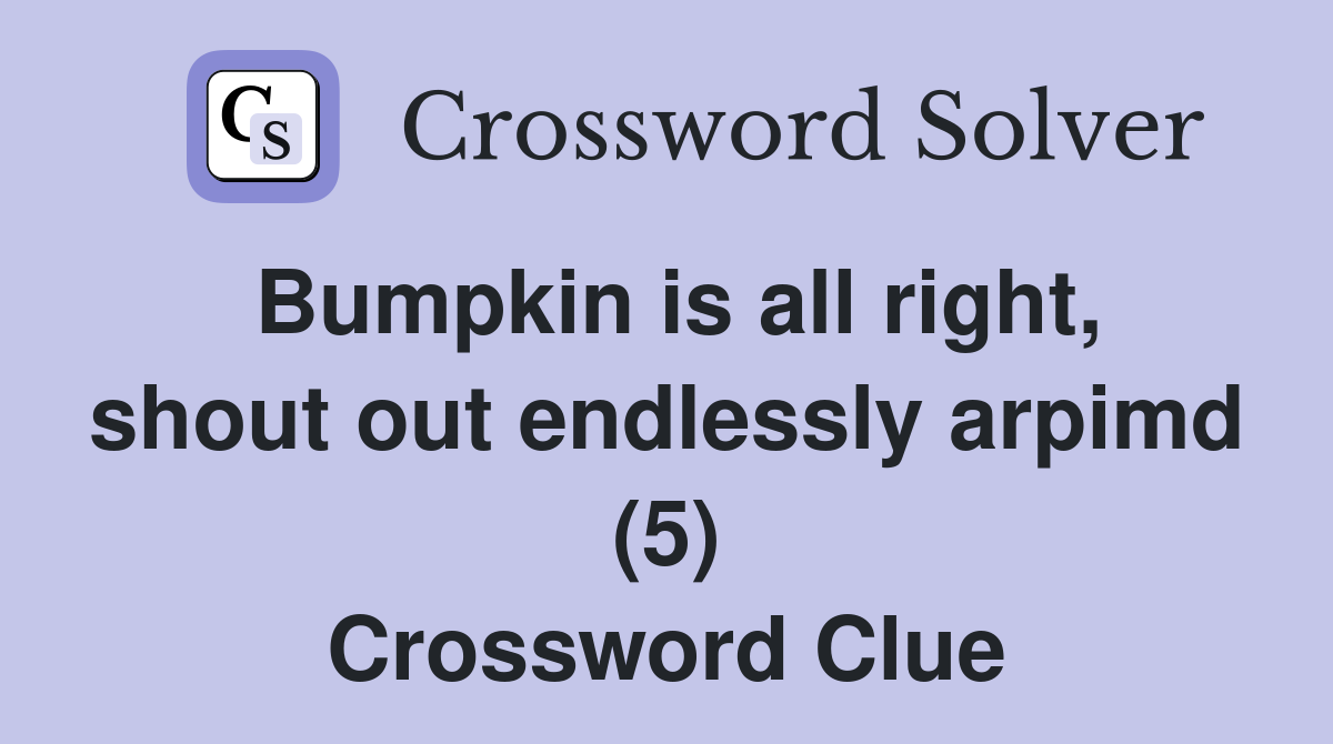 Bumpkin is all right, shout out endlessly arpimd (5) Crossword Clue