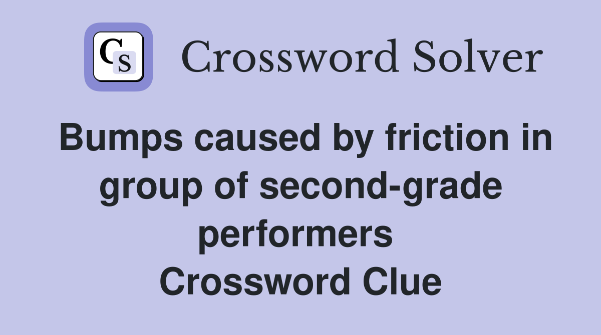 Bumps caused by friction in group of second-grade performers  Crossword Clue