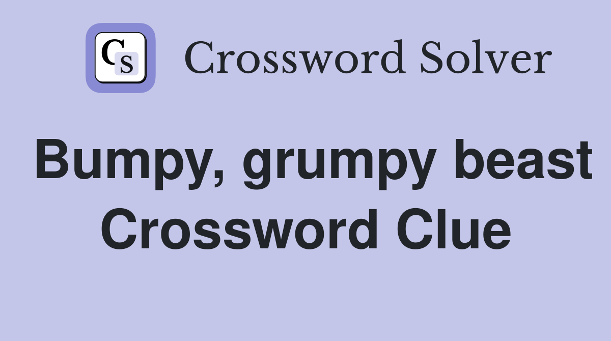 Bumpy, grumpy beast Crossword Clue