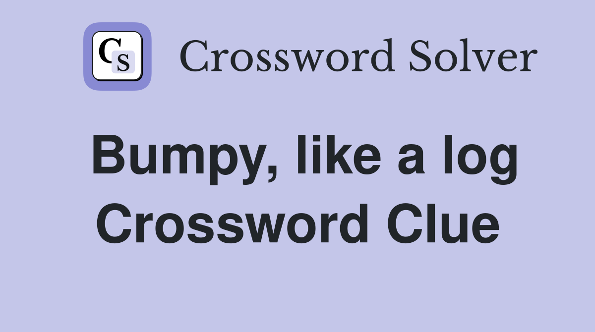 Bumpy, like a log Crossword Clue