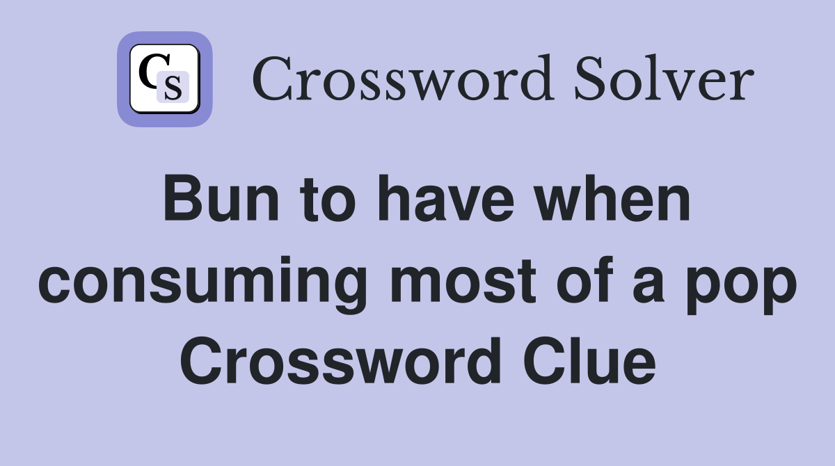 Bun to have when consuming most of a pop Crossword Clue