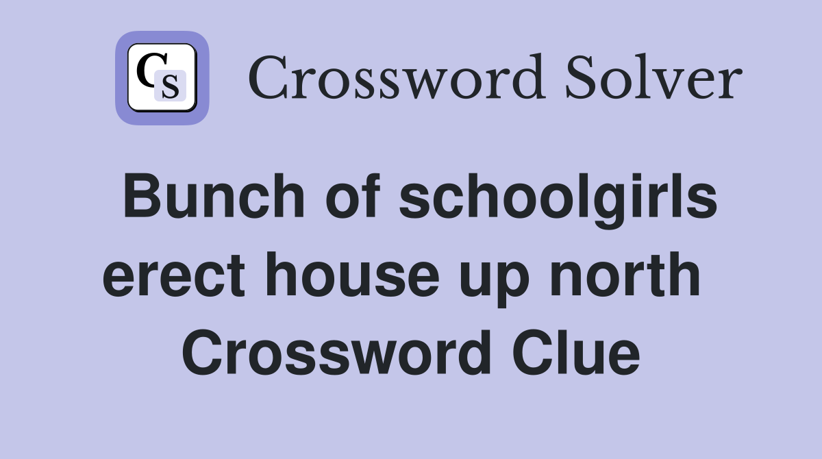 Bunch of schoolgirls erect house up north  Crossword Clue