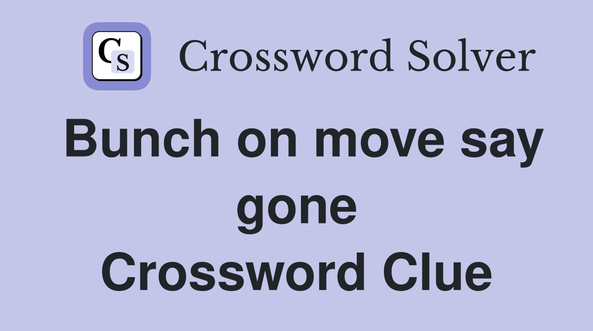 Bunch on move say gone Crossword Clue