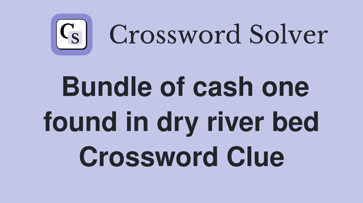 Bundle of cash one found in dry river bed Crossword Clue