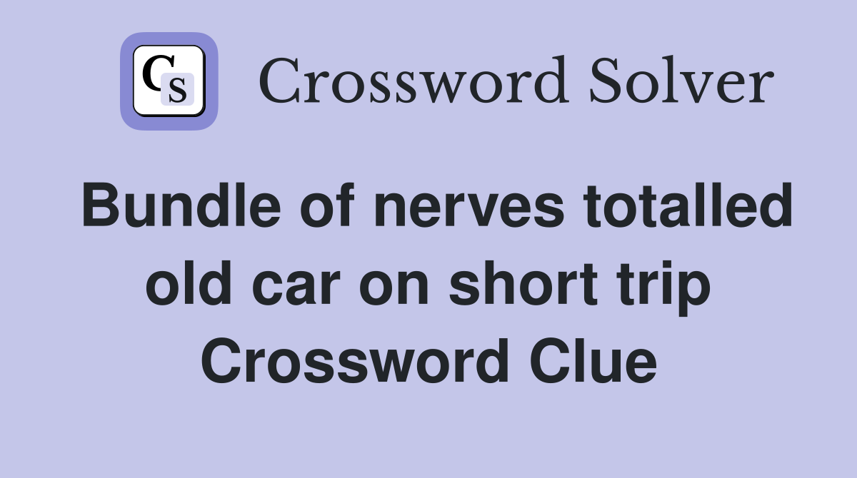 Bundle of nerves totalled old car on short trip Crossword Clue