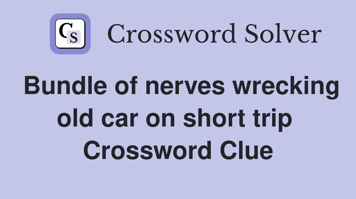 Bundle of nerves wrecking old car on short trip  Crossword Clue