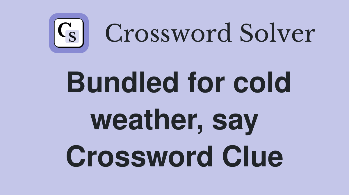 Bundled for cold weather, say Crossword Clue