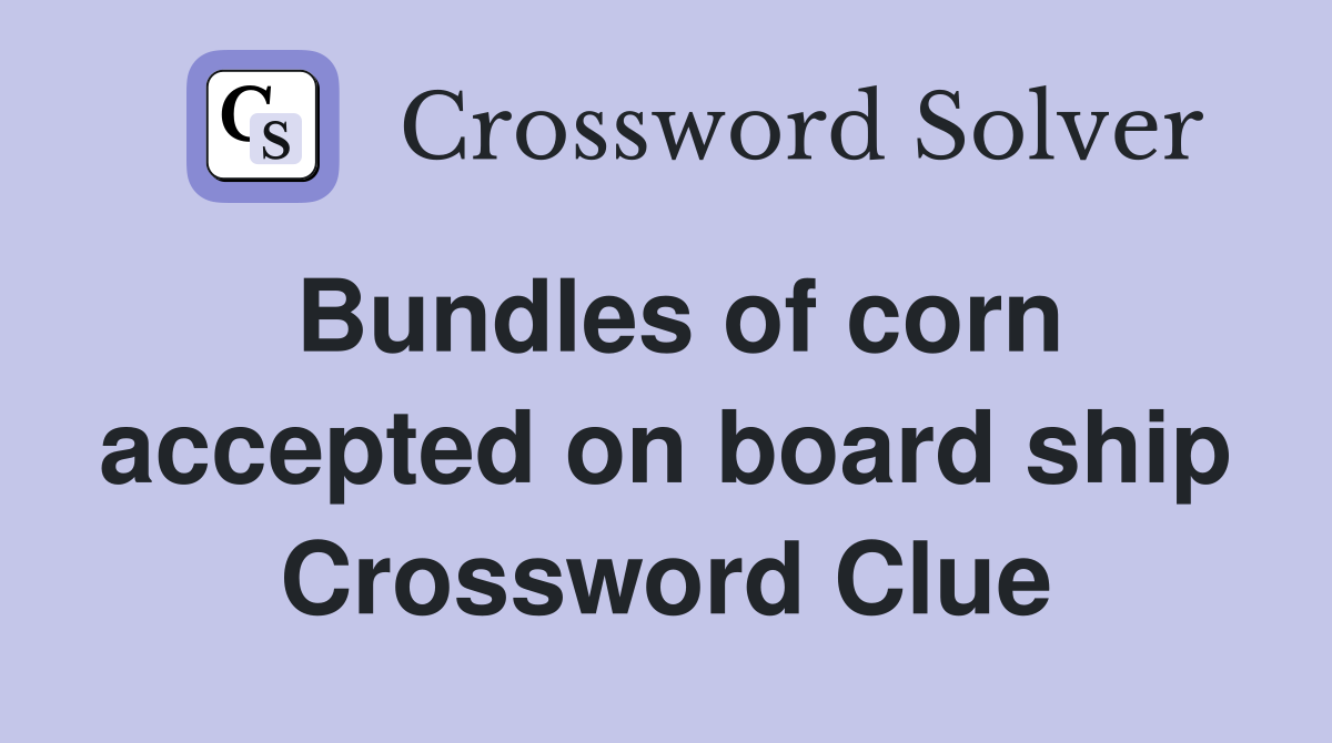 Bundles of corn accepted on board ship Crossword Clue