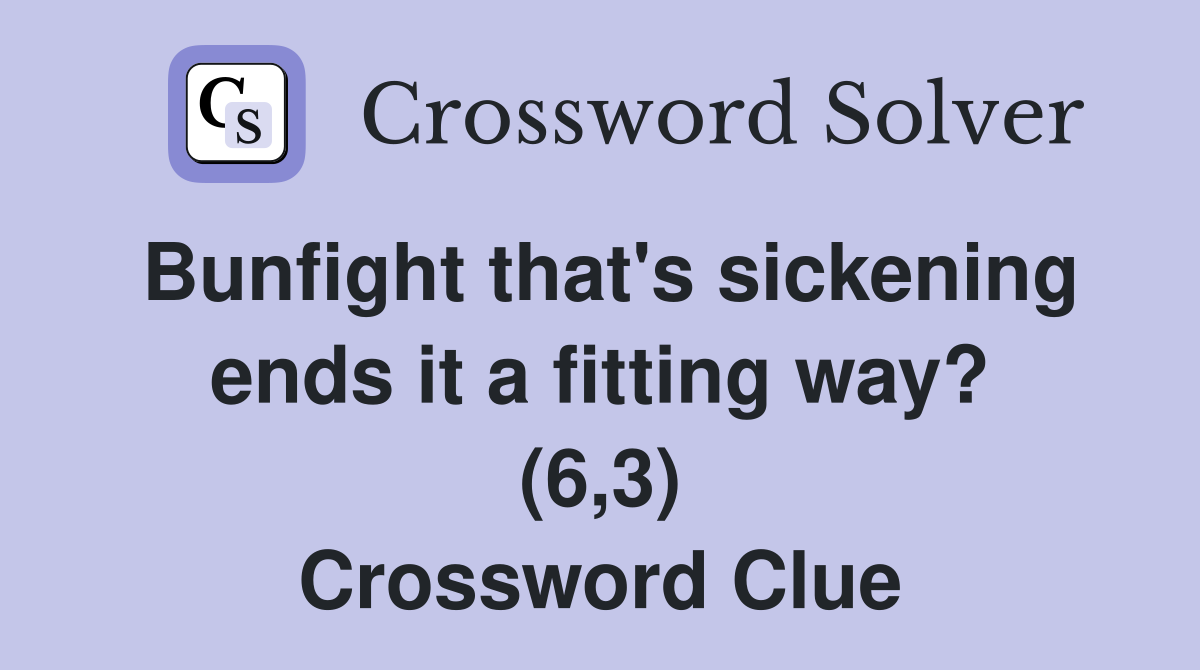 Bunfight that's sickening ends it a fitting way? (6,3) Crossword Clue