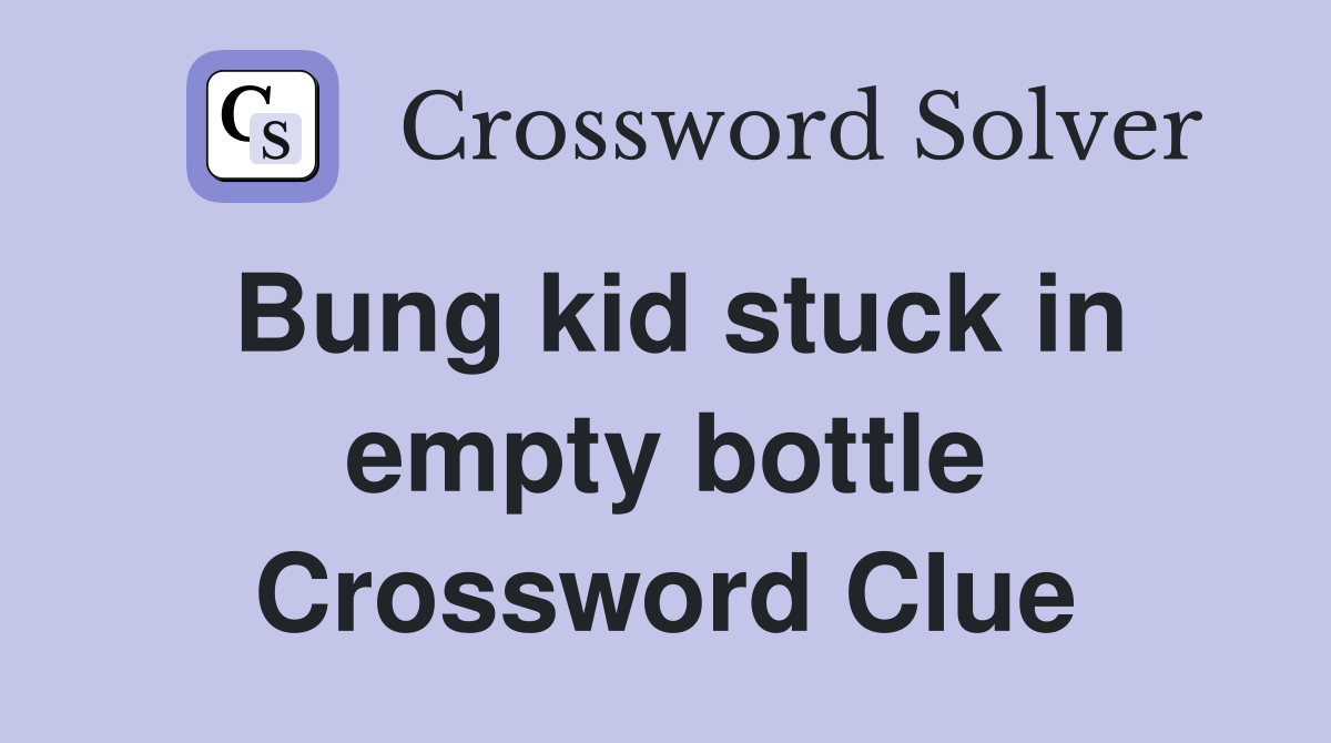 Bung kid stuck in empty bottle Crossword Clue