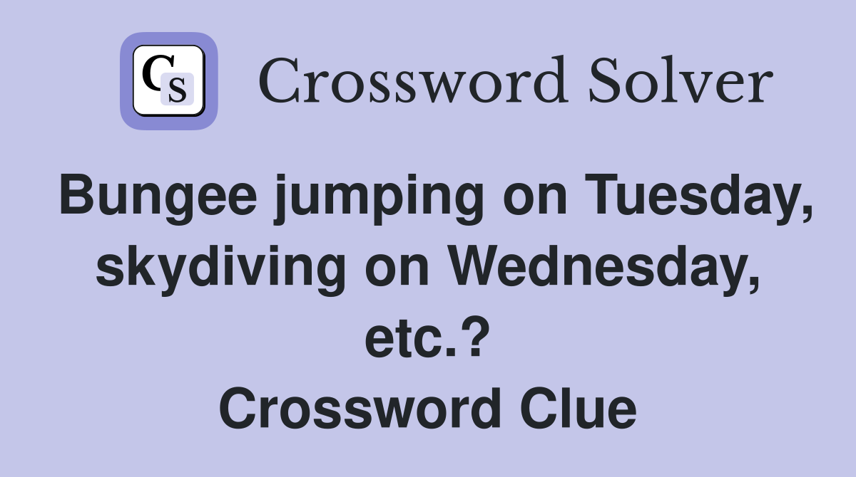 Bungee jumping on Tuesday, skydiving on Wednesday, etc.? Crossword Clue