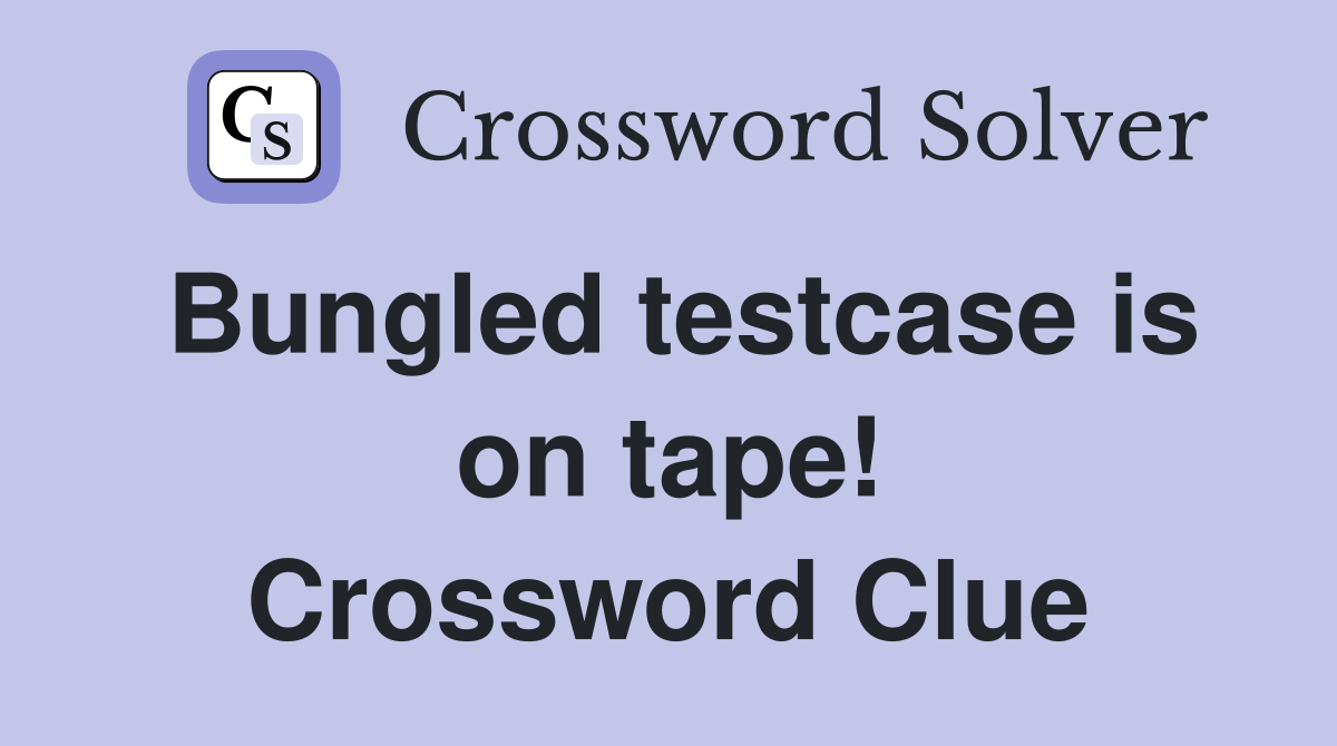 Bungled testcase is on tape! Crossword Clue