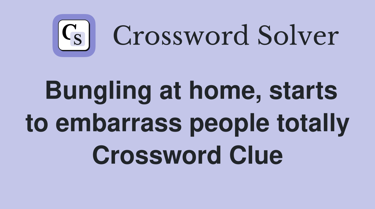 Bungling at home, starts to embarrass people totally Crossword Clue