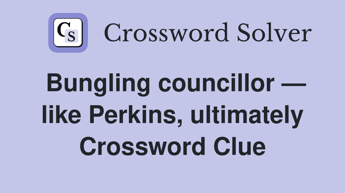 Bungling councillor — like Perkins, ultimately Crossword Clue