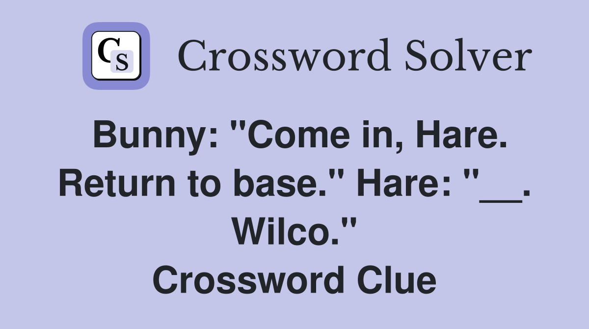 Bunny: "Come in, Hare. Return to base." Hare: "__. Wilco." Crossword Clue