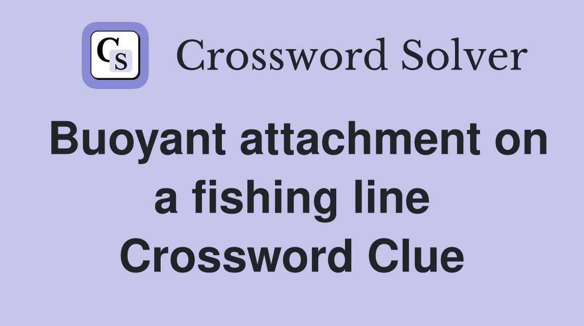 Buoyant attachment on a fishing line Crossword Clue