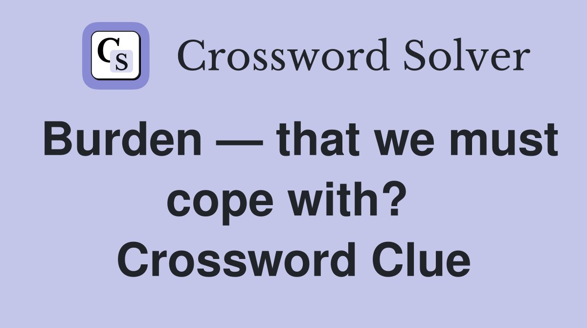 Burden — that we must cope with?  Crossword Clue