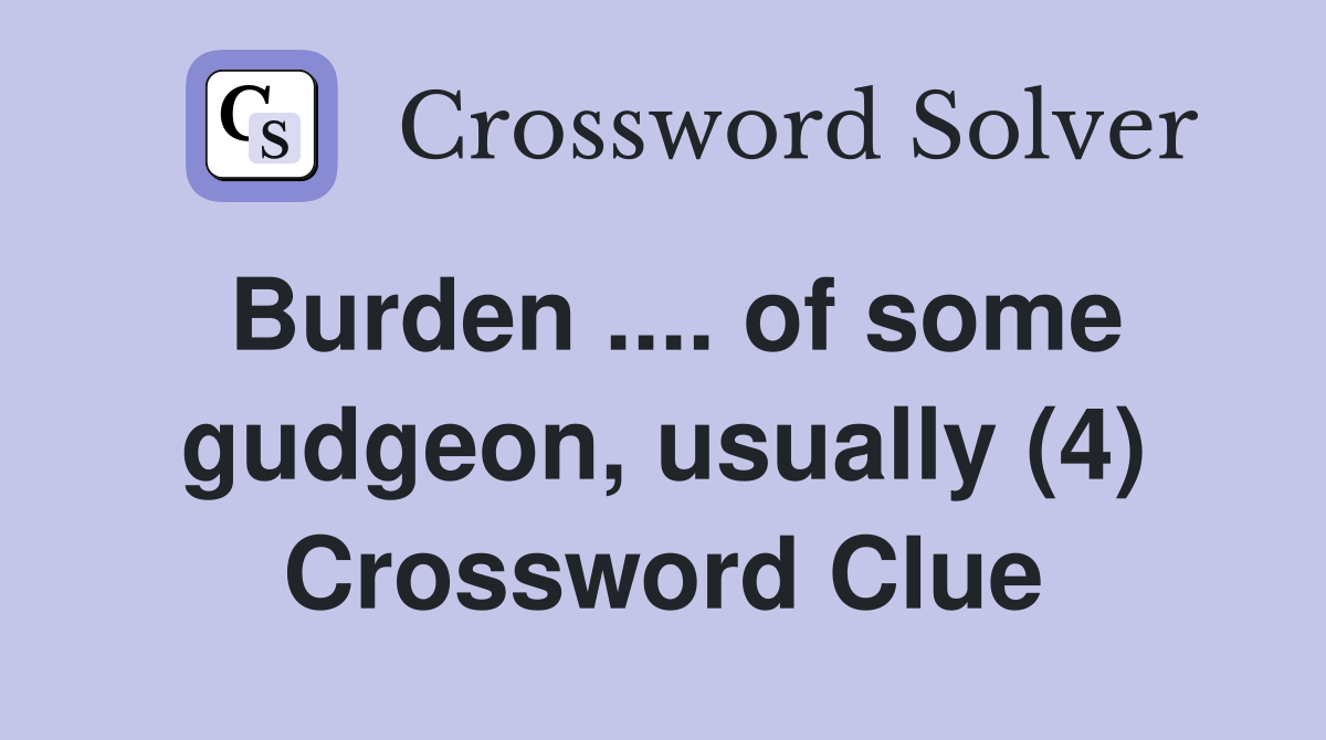 Burden .... of some gudgeon, usually (4) Crossword Clue