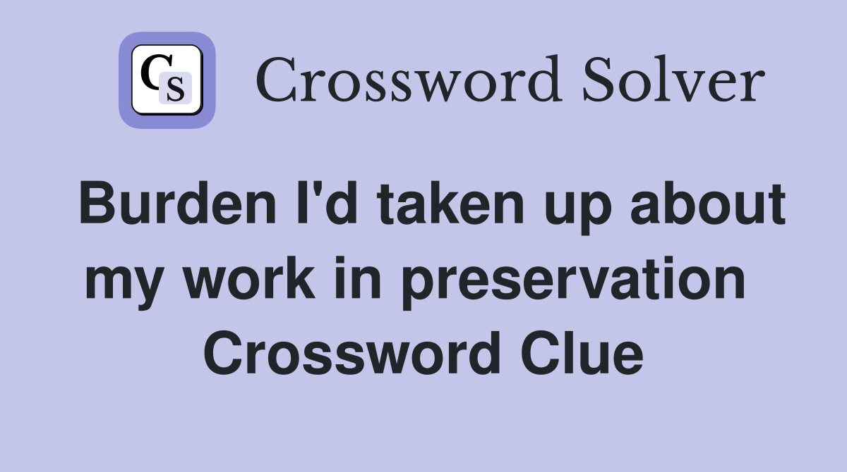 Burden I'd taken up about my work in preservation  Crossword Clue