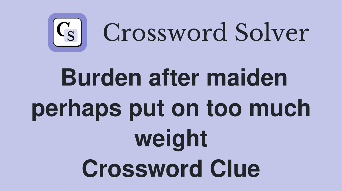Burden after maiden perhaps put on too much weight Crossword Clue