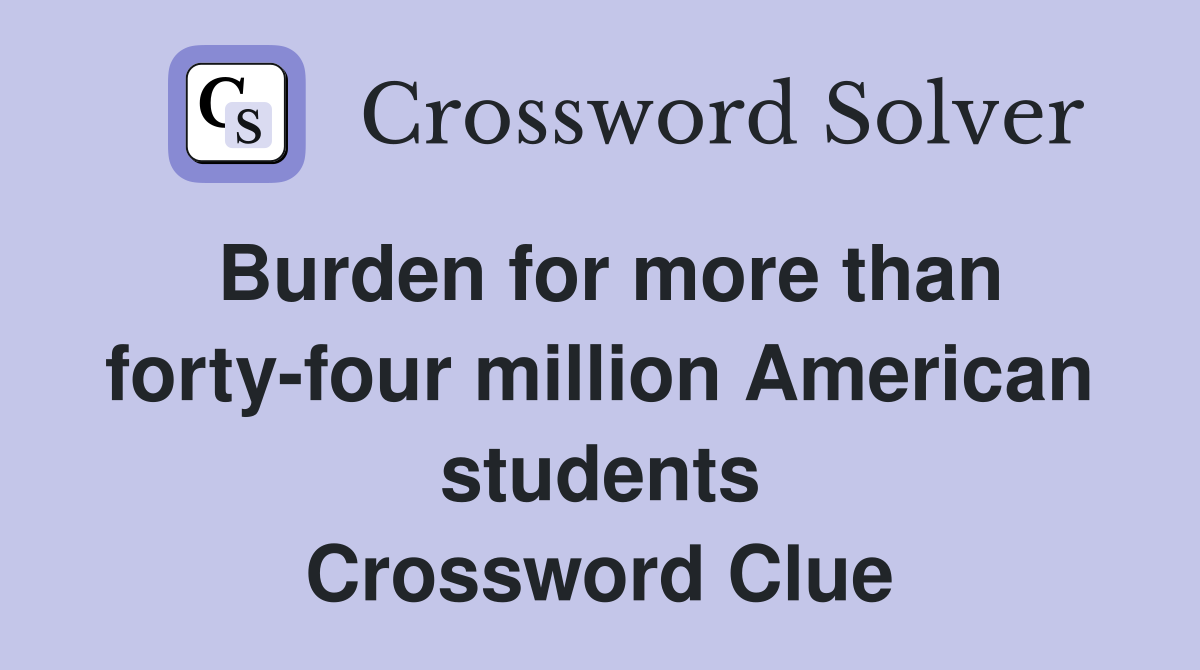 Burden for more than forty-four million American students Crossword Clue