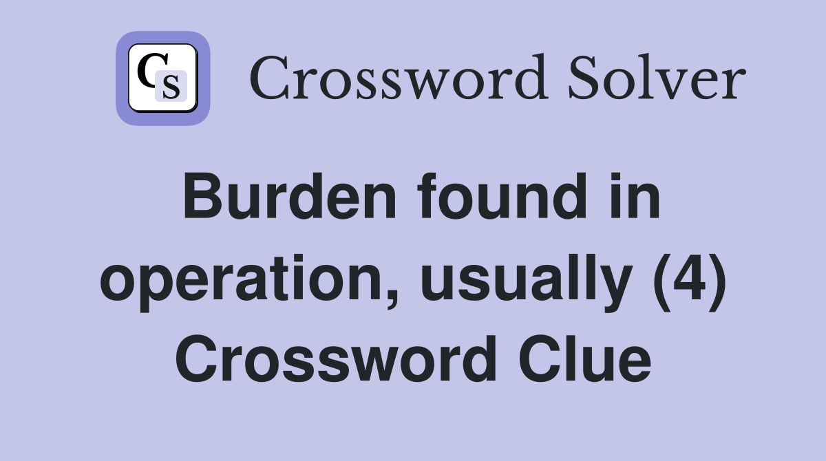 Burden found in operation, usually (4) Crossword Clue