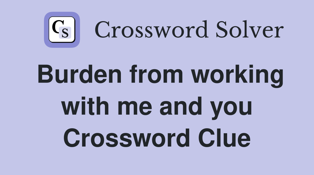 Burden from working with me and you Crossword Clue