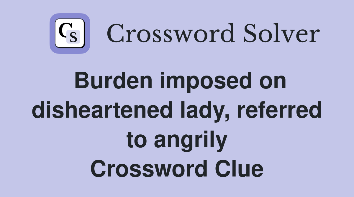 Burden imposed on disheartened lady, referred to angrily Crossword Clue