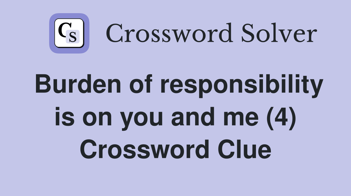 Burden of responsibility is on you and me (4) Crossword Clue