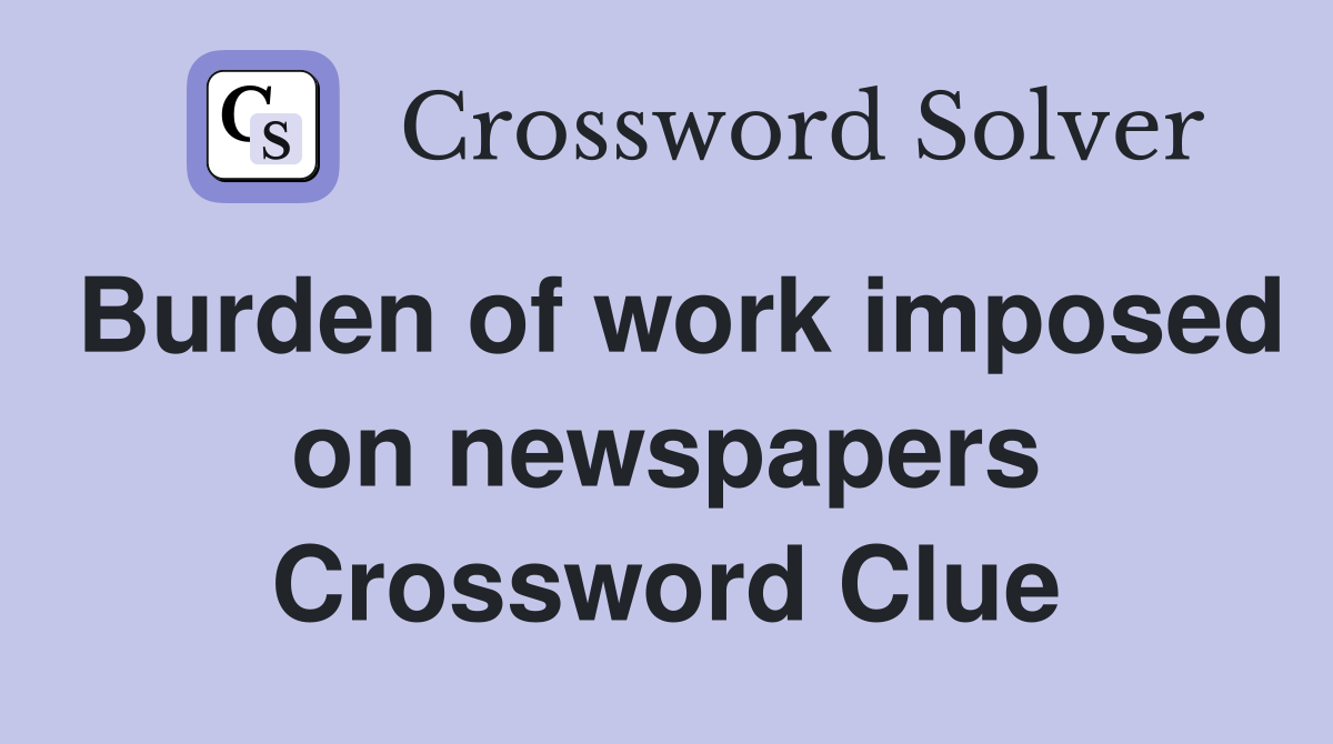 Burden of work imposed on newspapers Crossword Clue