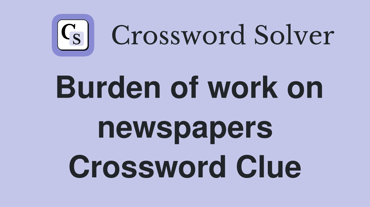 Burden of work on newspapers Crossword Clue