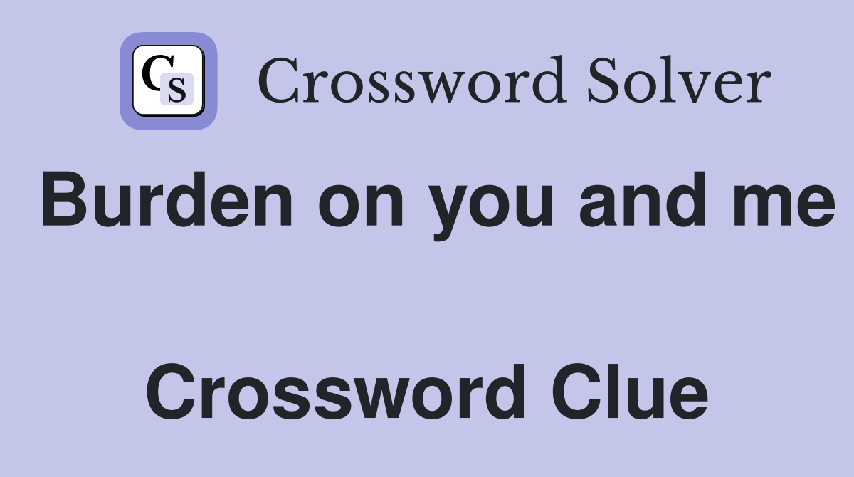 Burden on you and me  Crossword Clue