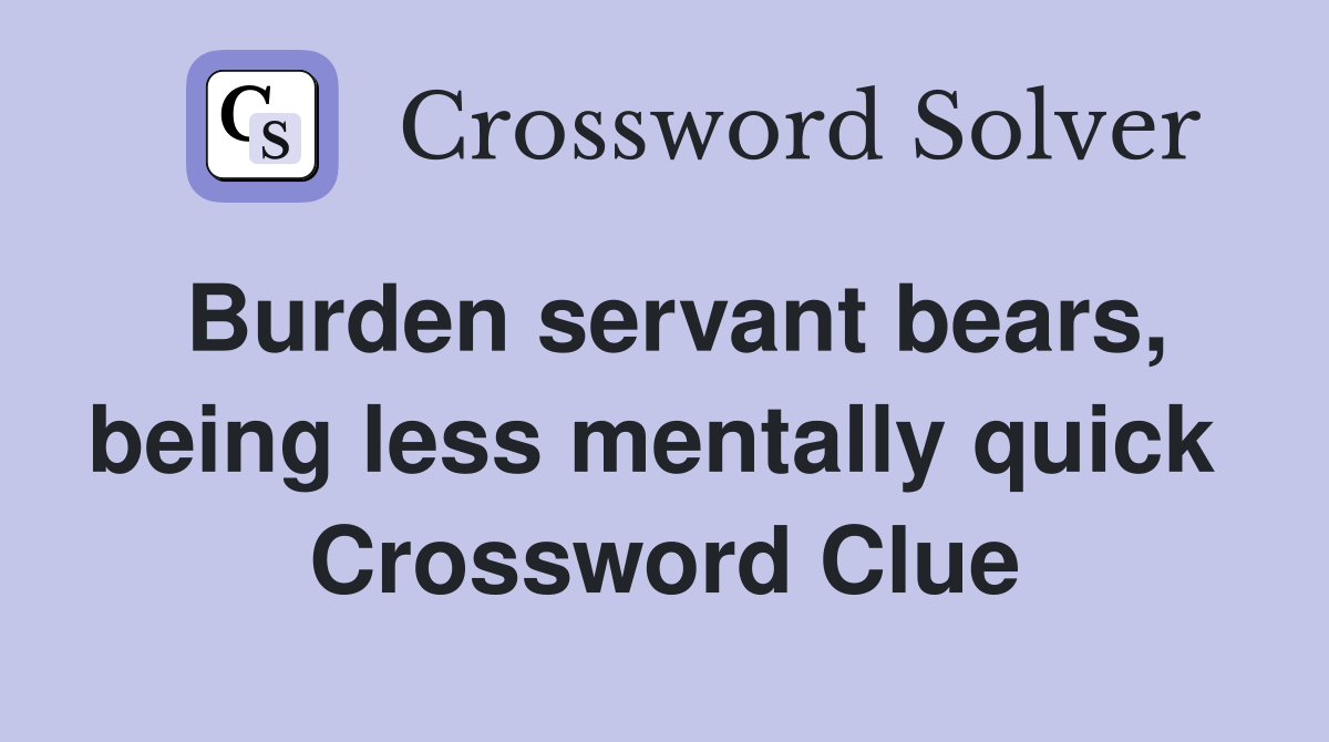 Burden servant bears, being less mentally quick  Crossword Clue