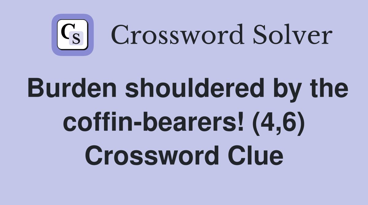 Burden shouldered by the coffin-bearers! (4,6) Crossword Clue
